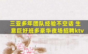 三亚多年团队经验不空话 生意巨好班多豪华夜场招聘ktv